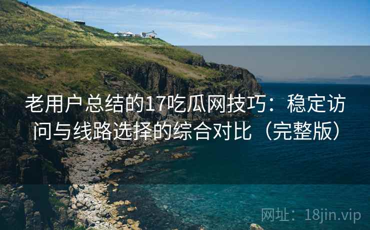 老用户总结的17吃瓜网技巧:稳定访问与线路选择的综合对比(完整版) 老用户总结的17吃瓜网技巧:稳定访问与线路选择的综合对比(完整版)