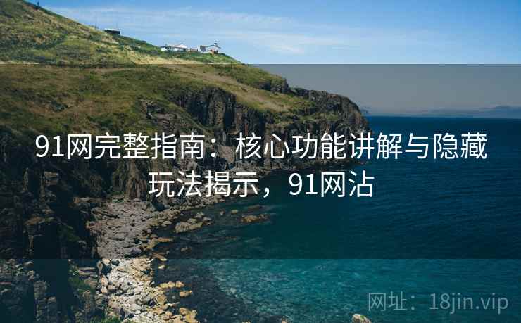 91网完整指南:核心功能讲解与隐藏玩法揭示,91网沾 91网完整指南:核心功能讲解与隐藏玩法揭示,91网沾