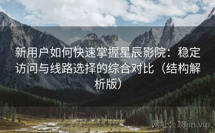 新用户如何快速掌握星辰影院:稳定访问与线路选择的综合对比(结构解析版) 新用户如何快速掌握星辰影院:稳定访问与线路选择的综合对比(结构解析版)