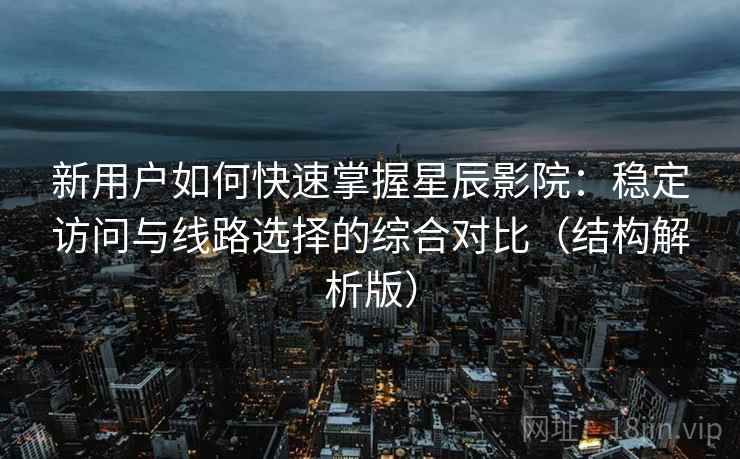 新用户如何快速掌握星辰影院：稳定访问与线路选择的综合对比（结构解析版）