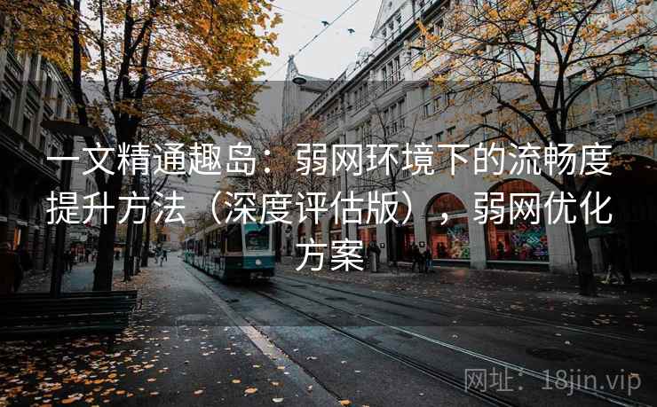 一文精通趣岛:弱网环境下的流畅度提升方法(深度评估版),弱网优化方案 一文精通趣岛:弱网环境下的流畅度提升方法(深度评估版),弱网优化方案