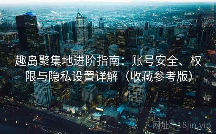 趣岛聚集地进阶指南:账号安全、权限与隐私设置详解(收藏参考版) 趣岛聚集地进阶指南:账号安全、权限与隐私设置详解(收藏参考版)