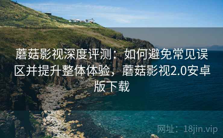 蘑菇影视深度评测:如何避免常见误区并提升整体体验,蘑菇影视2.0安卓版下载 蘑菇影视深度评测:如何避免常见误区并提升整体体验,蘑菇影视2.0安卓版下载