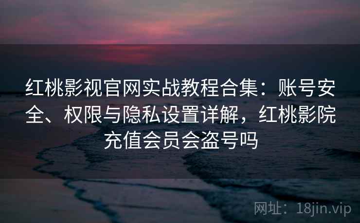 红桃影视官网实战教程合集:账号安全、权限与隐私设置详解,红桃影院充值会员会盗号吗 红桃影视官网实战教程合集:账号安全、权限与隐私设置详解,红桃影院充值会员会盗号吗