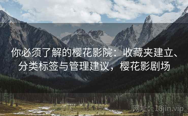 你必须了解的樱花影院：收藏夹建立、分类标签与管理建议，樱花影剧场