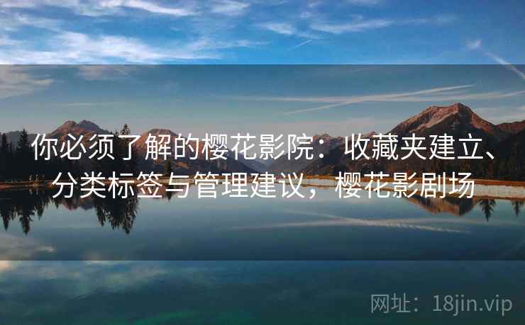 你必须了解的樱花影院:收藏夹建立、分类标签与管理建议,樱花影剧场 你必须了解的樱花影院:收藏夹建立、分类标签与管理建议,樱花影剧场