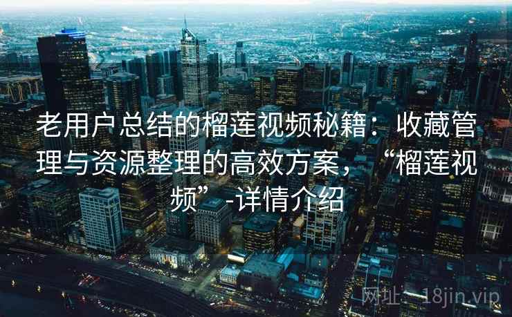 老用户总结的榴莲视频秘籍:收藏管理与资源整理的高效方案,“榴莲视频”-详情介绍 老用户总结的榴莲视频秘籍:收藏管理与资源整理的高效方案,“榴莲视频”-详情介绍