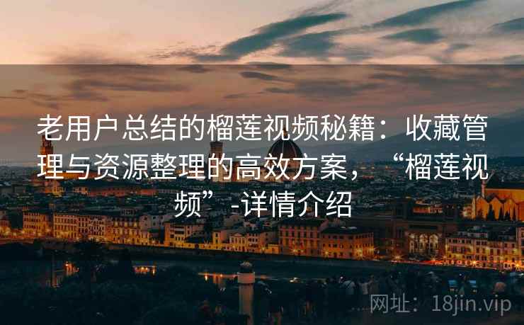 老用户总结的榴莲视频秘籍:收藏管理与资源整理的高效方案,“榴莲视频”-详情介绍 老用户总结的榴莲视频秘籍:收藏管理与资源整理的高效方案,“榴莲视频”-详情介绍