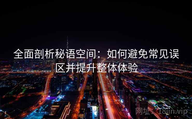 全面剖析秘语空间:如何避免常见误区并提升整体体验 全面剖析秘语空间:如何避免常见误区并提升整体体验