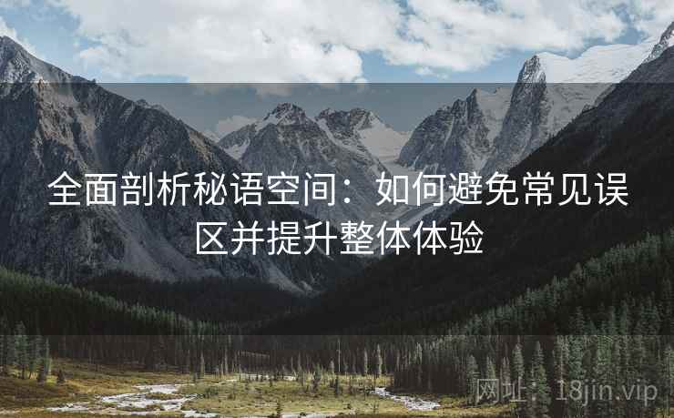 全面剖析秘语空间:如何避免常见误区并提升整体体验 全面剖析秘语空间:如何避免常见误区并提升整体体验