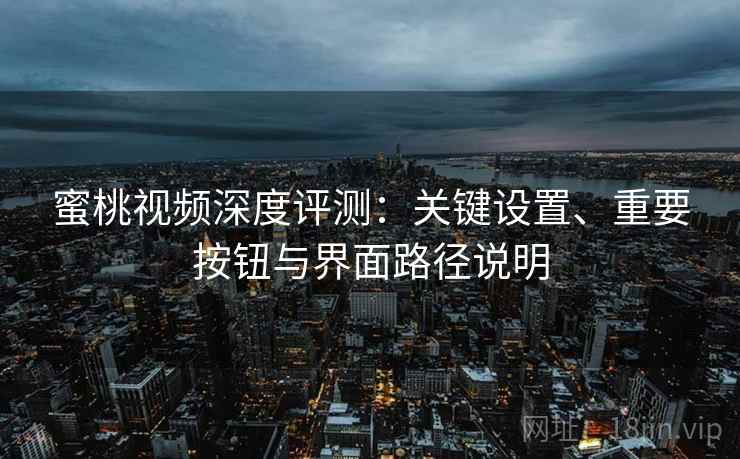 蜜桃视频深度评测:关键设置、重要按钮与界面路径说明 蜜桃视频深度评测:关键设置、重要按钮与界面路径说明