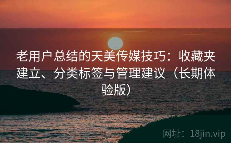 老用户总结的天美传媒技巧:收藏夹建立、分类标签与管理建议(长期体验版) 老用户总结的天美传媒技巧:收藏夹建立、分类标签与管理建议(长期体验版)