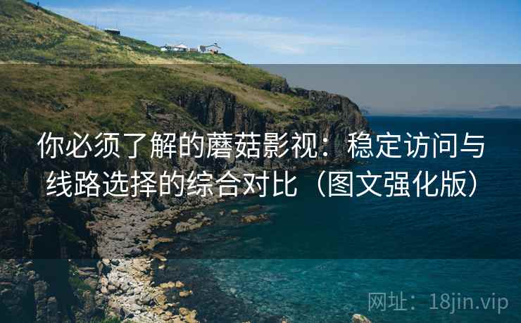 你必须了解的蘑菇影视:稳定访问与线路选择的综合对比(图文强化版) 你必须了解的蘑菇影视:稳定访问与线路选择的综合对比(图文强化版)