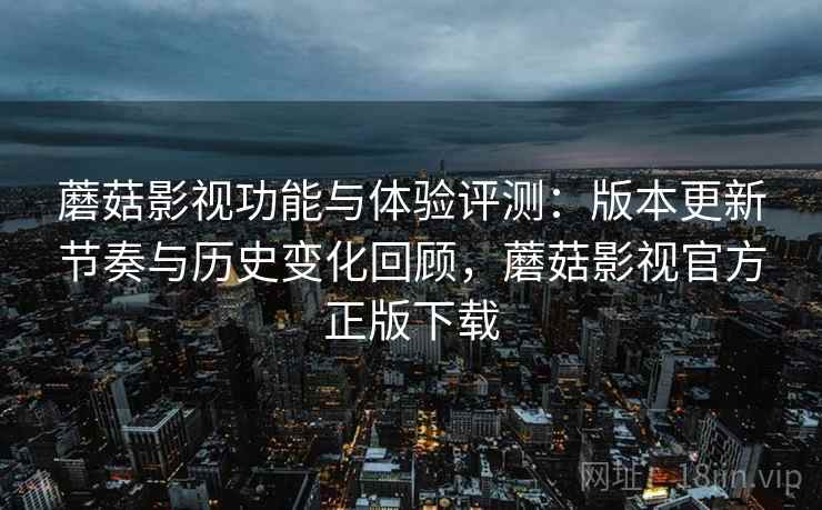 蘑菇影视功能与体验评测:版本更新节奏与历史变化回顾,蘑菇影视官方正版下载 蘑菇影视功能与体验评测:版本更新节奏与历史变化回顾,蘑菇影视官方正版下载