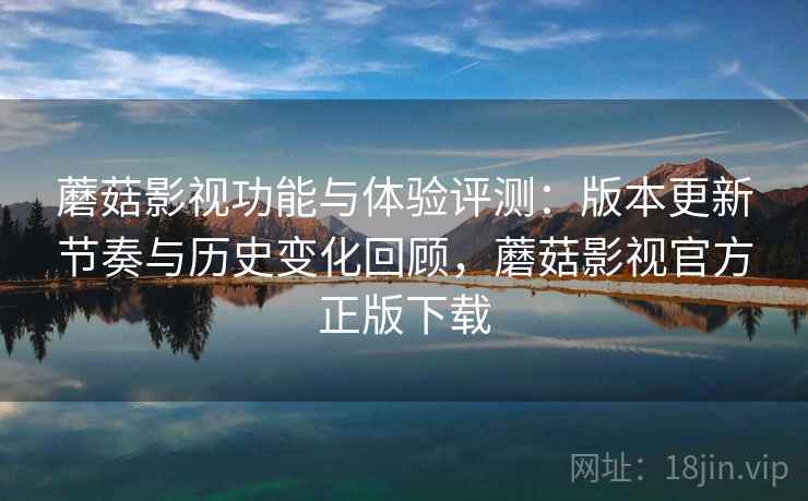 蘑菇影视功能与体验评测:版本更新节奏与历史变化回顾,蘑菇影视官方正版下载 蘑菇影视功能与体验评测:版本更新节奏与历史变化回顾,蘑菇影视官方正版下载
