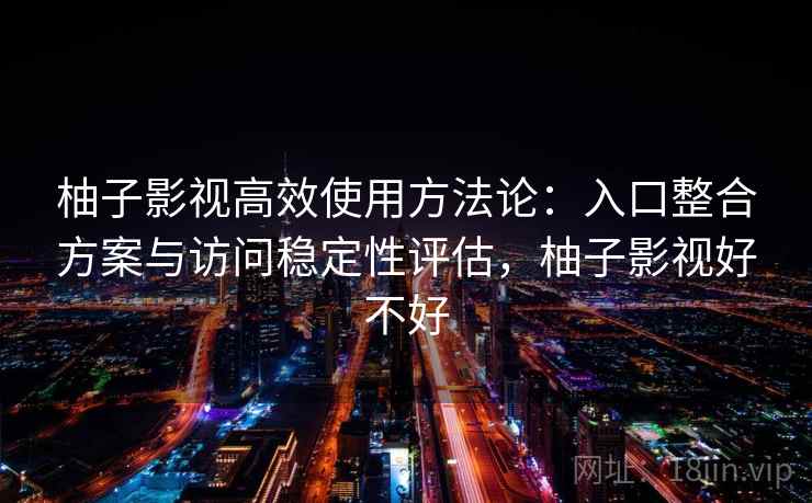 柚子影视高效使用方法论:入口整合方案与访问稳定性评估,柚子影视好不好 柚子影视高效使用方法论:入口整合方案与访问稳定性评估,柚子影视好不好