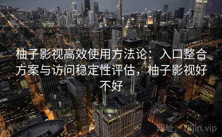 柚子影视高效使用方法论:入口整合方案与访问稳定性评估,柚子影视好不好 柚子影视高效使用方法论:入口整合方案与访问稳定性评估,柚子影视好不好
