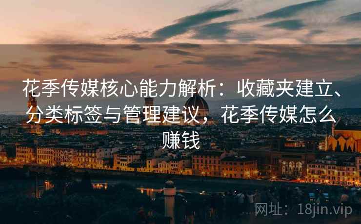 花季传媒核心能力解析：收藏夹建立、分类标签与管理建议，花季传媒怎么赚钱