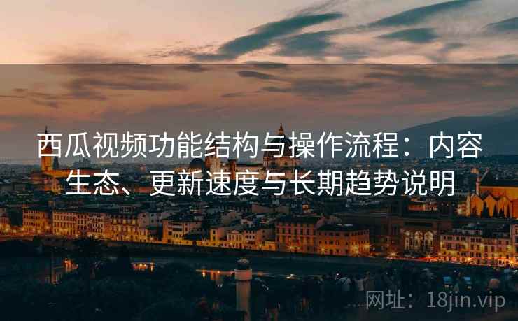 西瓜视频功能结构与操作流程:内容生态、更新速度与长期趋势说明 西瓜视频功能结构与操作流程:内容生态、更新速度与长期趋势说明