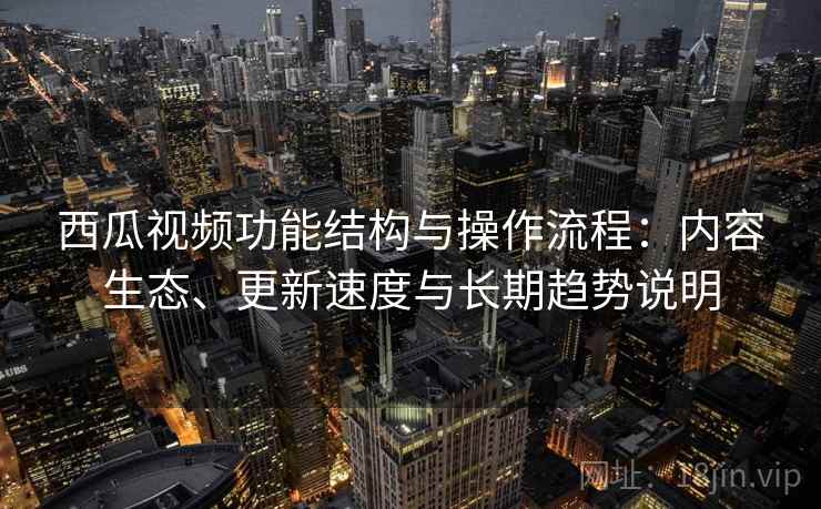 西瓜视频功能结构与操作流程：内容生态、更新速度与长期趋势说明