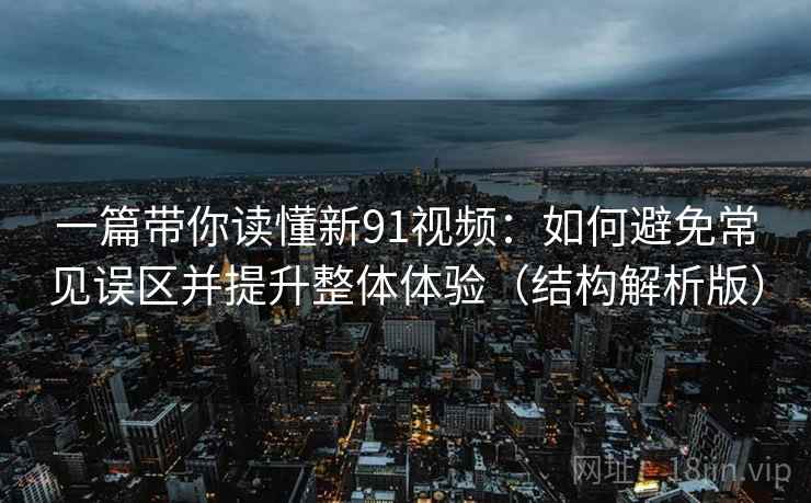 一篇带你读懂新91视频:如何避免常见误区并提升整体体验(结构解析版) 一篇带你读懂新91视频:如何避免常见误区并提升整体体验(结构解析版)