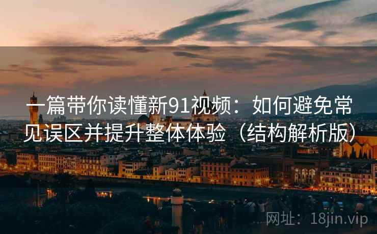一篇带你读懂新91视频:如何避免常见误区并提升整体体验(结构解析版) 一篇带你读懂新91视频:如何避免常见误区并提升整体体验(结构解析版)