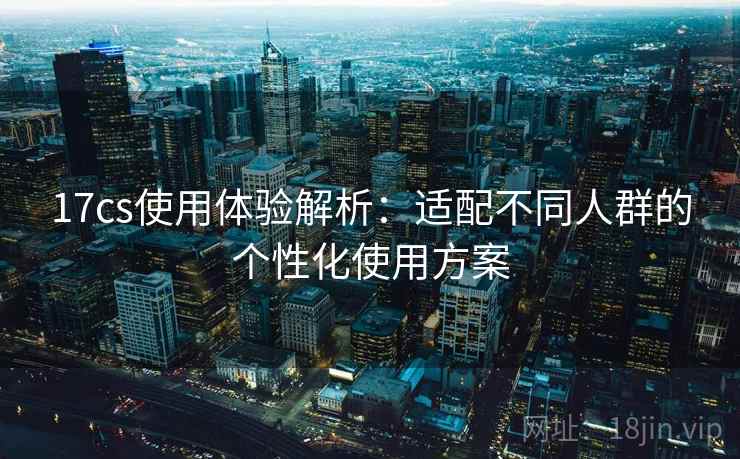 17cs使用体验解析:适配不同人群的个性化使用方案 17cs使用体验解析:适配不同人群的个性化使用方案