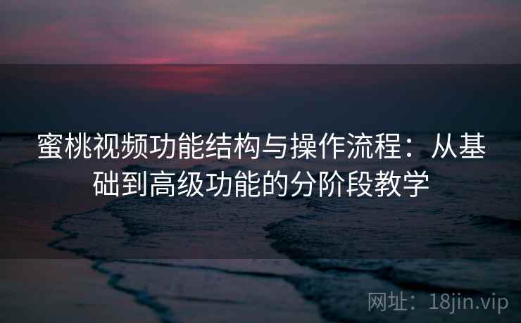 蜜桃视频功能结构与操作流程:从基础到高级功能的分阶段教学 蜜桃视频功能结构与操作流程:从基础到高级功能的分阶段教学