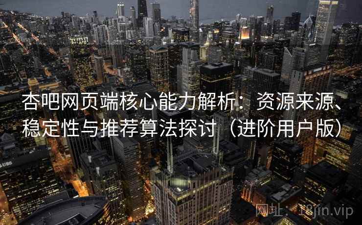 杏吧网页端核心能力解析:资源来源、稳定性与推荐算法探讨(进阶用户版) 杏吧网页端核心能力解析:资源来源、稳定性与推荐算法探讨(进阶用户版)