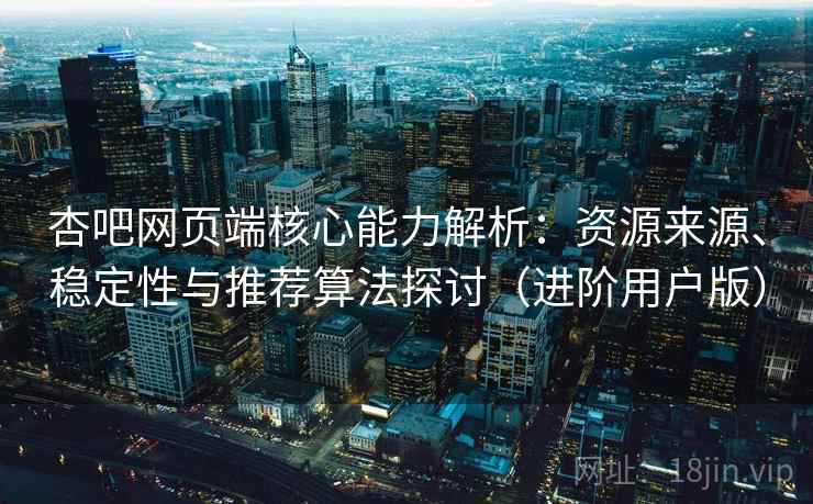 杏吧网页端核心能力解析：资源来源、稳定性与推荐算法探讨（进阶用户版）