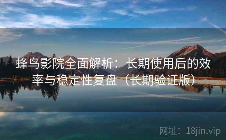 蜂鸟影院全面解析：长期使用后的效率与稳定性复盘（长期验证版）