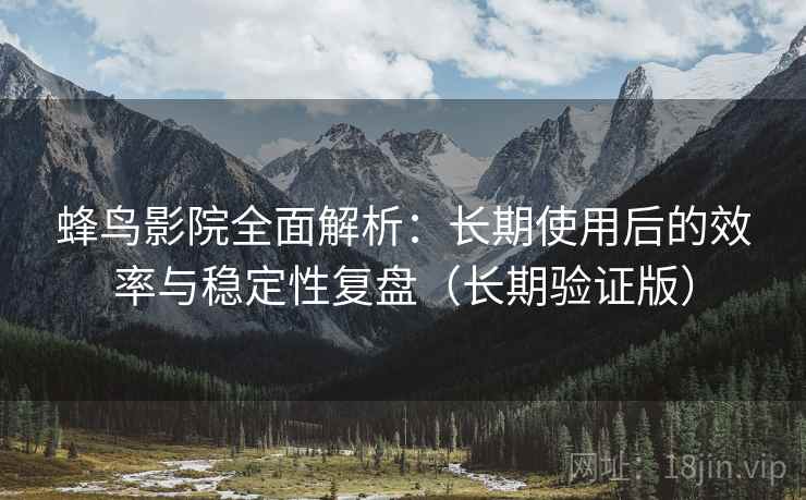 蜂鸟影院全面解析:长期使用后的效率与稳定性复盘(长期验证版) 蜂鸟影院全面解析:长期使用后的效率与稳定性复盘(长期验证版)