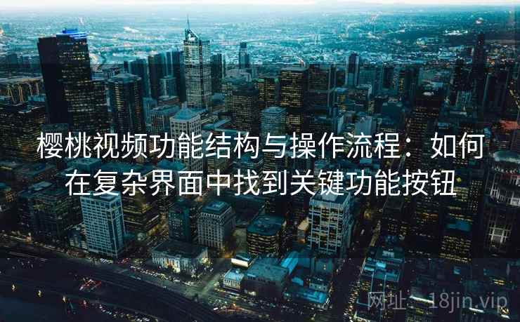 樱桃视频功能结构与操作流程:如何在复杂界面中找到关键功能按钮 樱桃视频功能结构与操作流程:如何在复杂界面中找到关键功能按钮