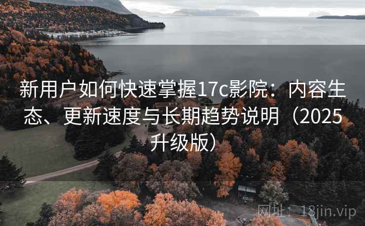 新用户如何快速掌握17c影院:内容生态、更新速度与长期趋势说明(2025升级版) 新用户如何快速掌握17c影院:内容生态、更新速度与长期趋势说明(2025升级版)