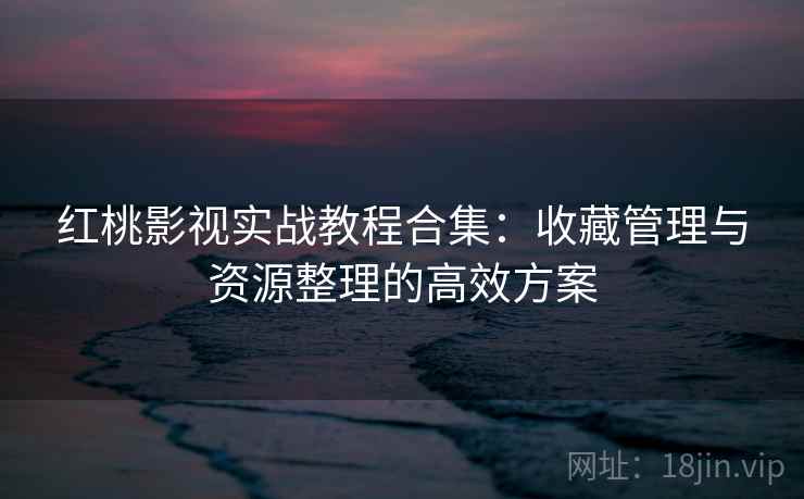 红桃影视实战教程合集:收藏管理与资源整理的高效方案 红桃影视实战教程合集:收藏管理与资源整理的高效方案