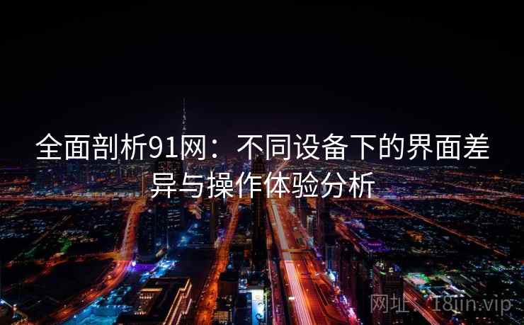 全面剖析91网:不同设备下的界面差异与操作体验分析 全面剖析91网:不同设备下的界面差异与操作体验分析