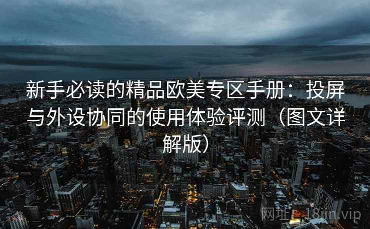 新手必读的精品欧美专区手册:投屏与外设协同的使用体验评测(图文详解版) 新手必读的精品欧美专区手册:投屏与外设协同的使用体验评测(图文详解版)