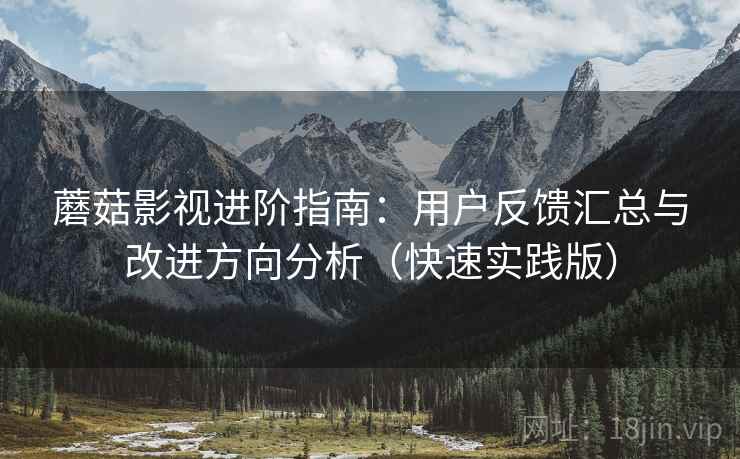 蘑菇影视进阶指南:用户反馈汇总与改进方向分析(快速实践版) 蘑菇影视进阶指南:用户反馈汇总与改进方向分析(快速实践版)