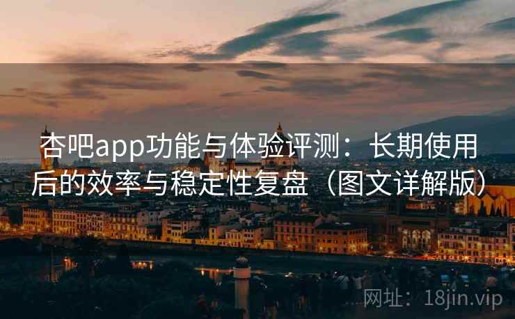 杏吧app功能与体验评测：长期使用后的效率与稳定性复盘（图文详解版）