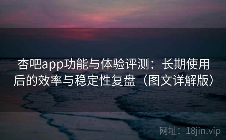 杏吧app功能与体验评测:长期使用后的效率与稳定性复盘(图文详解版) 杏吧app功能与体验评测:长期使用后的效率与稳定性复盘(图文详解版)