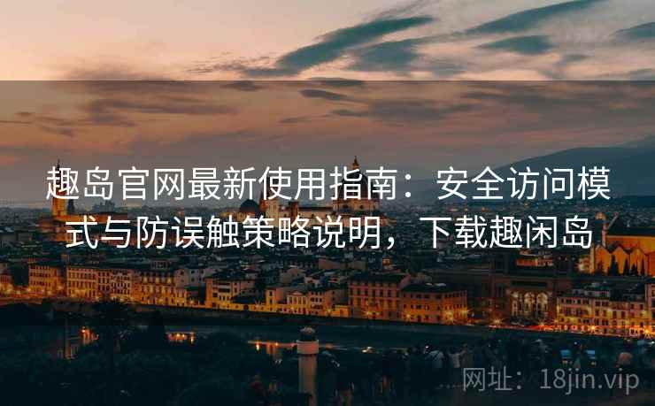 趣岛官网最新使用指南：安全访问模式与防误触策略说明，下载趣闲岛