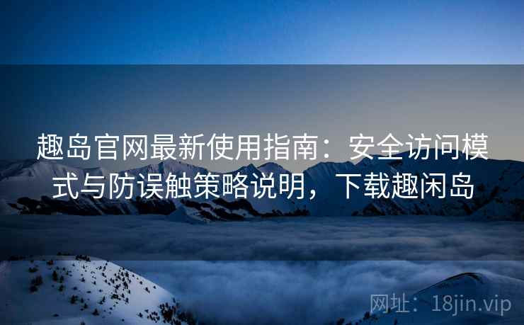 趣岛官网最新使用指南:安全访问模式与防误触策略说明,下载趣闲岛 趣岛官网最新使用指南:安全访问模式与防误触策略说明,下载趣闲岛