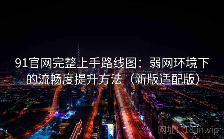 91官网完整上手路线图：弱网环境下的流畅度提升方法（新版适配版）