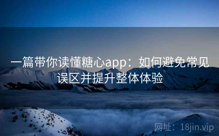 一篇带你读懂糖心app：如何避免常见误区并提升整体体验