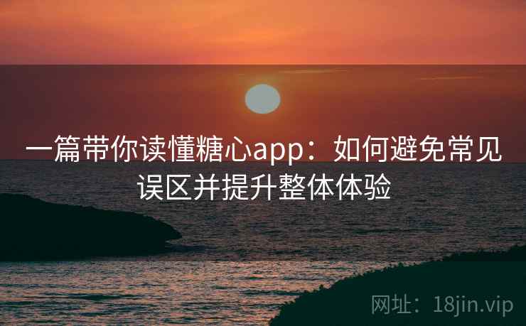 一篇带你读懂糖心app:如何避免常见误区并提升整体体验 一篇带你读懂糖心app:如何避免常见误区并提升整体体验