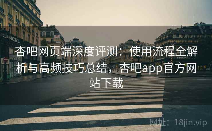 杏吧网页端深度评测:使用流程全解析与高频技巧总结,杏吧app官方网站下载 杏吧网页端深度评测:使用流程全解析与高频技巧总结,杏吧app官方网站下载