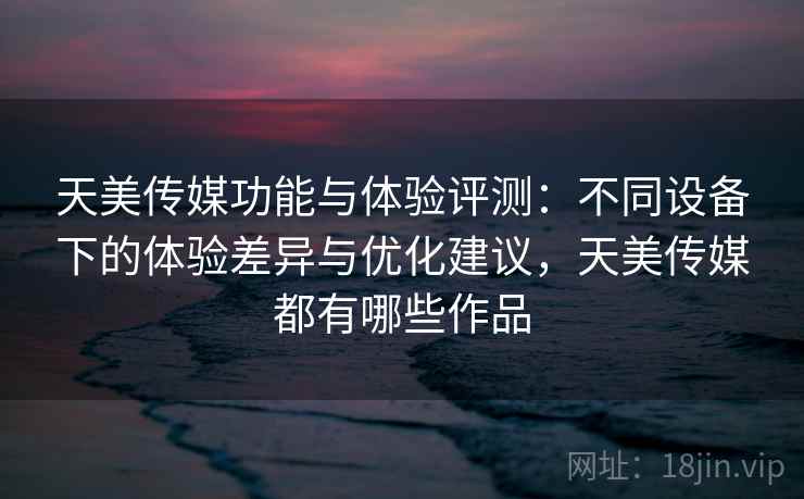 天美传媒功能与体验评测:不同设备下的体验差异与优化建议,天美传媒都有哪些作品 天美传媒功能与体验评测:不同设备下的体验差异与优化建议,天美传媒都有哪些作品