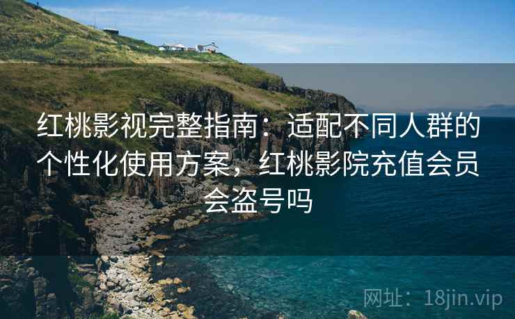 红桃影视完整指南:适配不同人群的个性化使用方案,红桃影院充值会员会盗号吗 红桃影视完整指南:适配不同人群的个性化使用方案,红桃影院充值会员会盗号吗