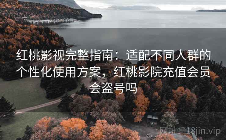 红桃影视完整指南:适配不同人群的个性化使用方案,红桃影院充值会员会盗号吗 红桃影视完整指南:适配不同人群的个性化使用方案,红桃影院充值会员会盗号吗