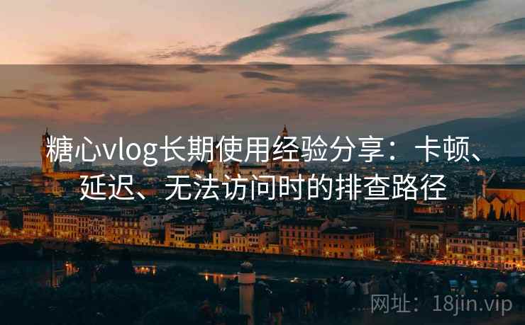 糖心vlog长期使用经验分享:卡顿、延迟、无法访问时的排查路径 糖心vlog长期使用经验分享:卡顿、延迟、无法访问时的排查路径